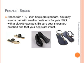 FEMALE : SHOES
 Shoes with 1 ½ - inch heels are standard. You may
wear a pair with smaller heels or a flat pair. Stick
with a black/brown pair. Be sure your shoes are
polished and that your heels are intact.
PreparedbyAbhishekVishwakarma
 