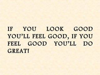 IF YOU LOOK GOOD
YOU’LL FEEL GOOD, IF YOU
FEEL GOOD YOU’LL DO
GREAT!
 