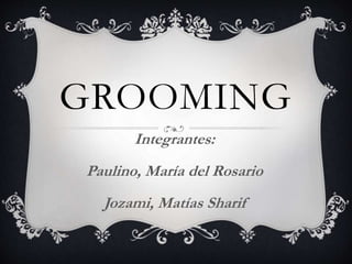 GROOMING
Integrantes:
Paulino, María del Rosario
Jozami, Matías Sharif
 