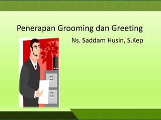 Penerapan Grooming dan Greeting
Ns. Saddam Husin, S.Kep
 