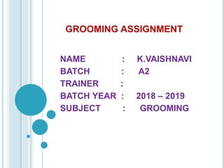 GROOMING ASSIGNMENT
NAME : K.VAISHNAVI
BATCH : A2
TRAINER :
BATCH YEAR : 2018 – 2019
SUBJECT : GROOMING
 