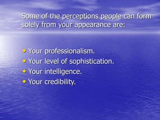 Some of the perceptions people can form
solely from your appearance are:
• Your professionalism.
• Your level of sophistication.
• Your intelligence.
• Your credibility.
 