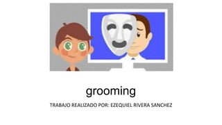 grooming
TRABAJO REALIZADO POR: EZEQUIEL RIVERA SANCHEZ
 