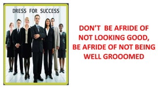 DON’T BE AFRIDE OF
NOT LOOKING GOOD,
BE AFRIDE OF NOT BEING
WELL GROOOMED
 