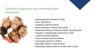 Checklist of grooming and concerning adult
behaviours
• paying particular interest to a child
• has a 'child friend'
• Iso...