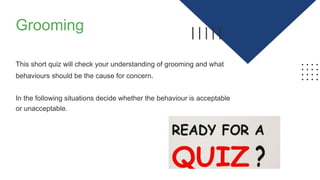 Grooming
This short quiz will check your understanding of grooming and what
behaviours should be the cause for concern.
In...