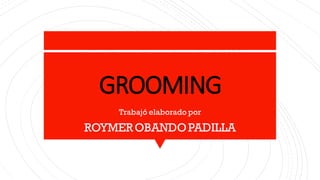 GROOMING
Trabajó elaborado por
ROYMEROBANDOPADILLA
 