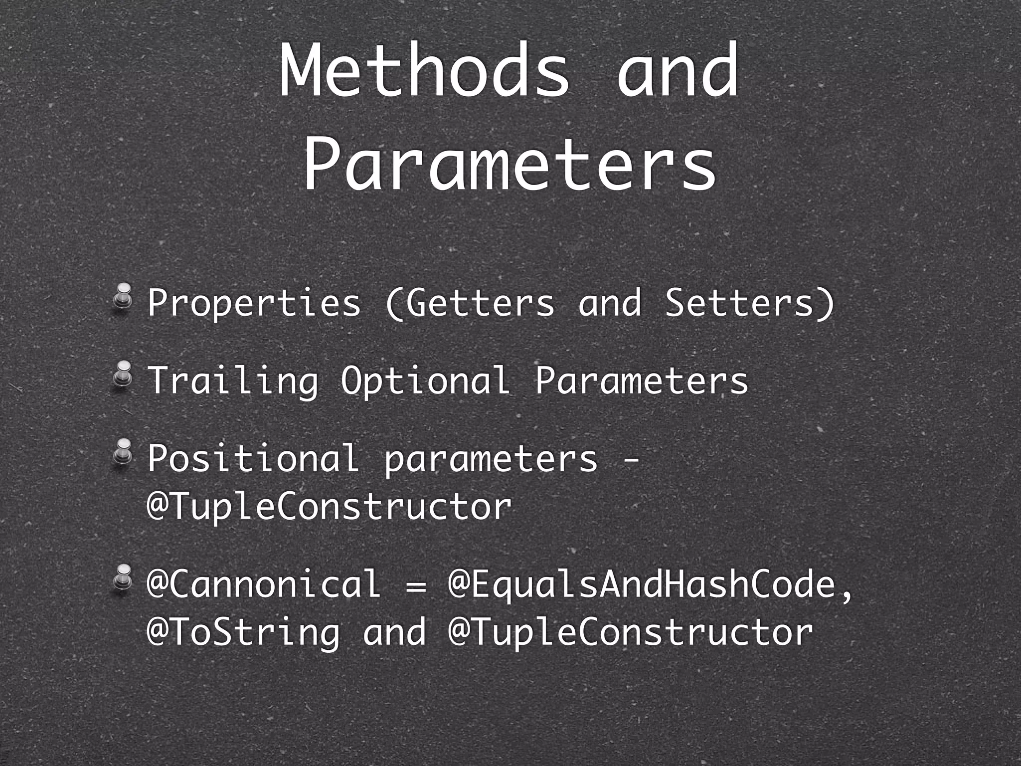Methods and
Parameters
Properties (Getters and Setters)
Trailing Optional Parameters
Positional parameters -
@TupleConstructor
@Cannonical = @EqualsAndHashCode,
@ToString and @TupleConstructor
 