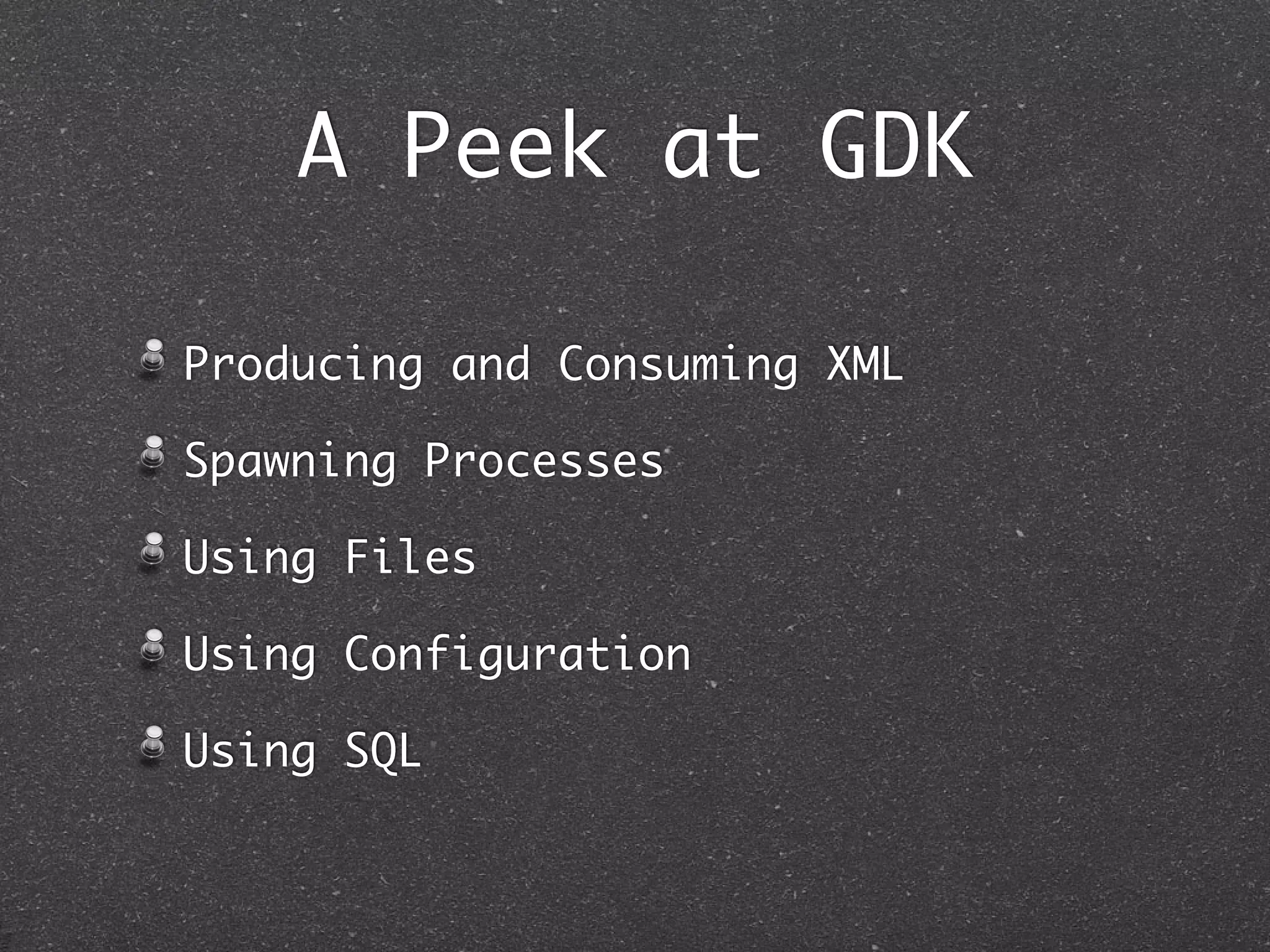 A Peek at GDK
Producing and Consuming XML
Spawning Processes
Using Files
Using Configuration
Avoid properties hell.
Using SQL
 
