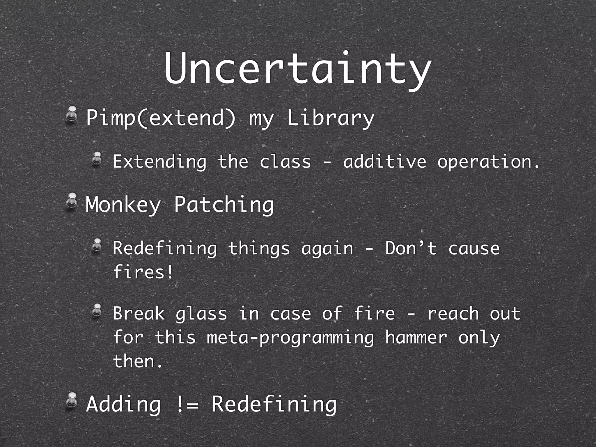 Uncertainty
Pimp(extend) my Library
Extending the class - additive operation.
Monkey Patching
Redefining things again - Don’t cause
fires!
Break glass in case of fire - reach out
for this meta-programming hammer only
then.
Adding != Redefining
 