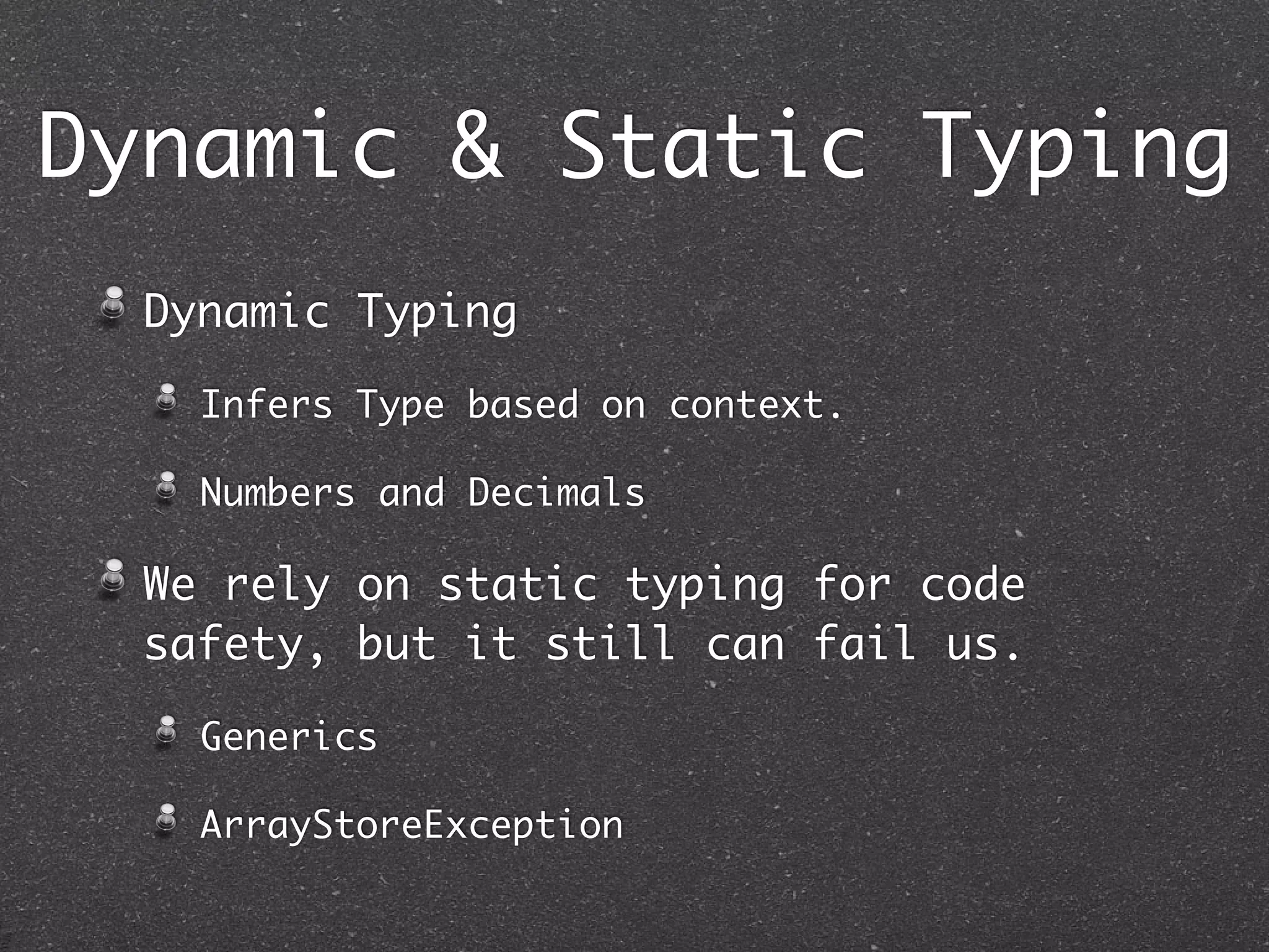 Dynamic Typing
Infers Type based on context.
Numbers and Decimals
We rely on static typing for code
safety, but it still can fail us.
Generics
ArrayStoreException
Dynamic & Static Typing
 