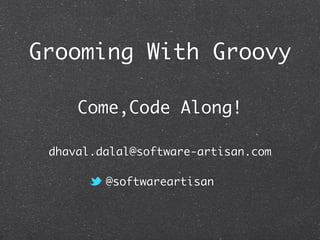 Grooming With Groovy
Come,Code Along!
dhaval.dalal@software-artisan.com
@softwareartisan
 
