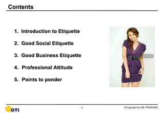 Contents



 1. Introduction to Etiquette

 2. Good Social Etiquette

 3. Good Business Etiquette

 4. Professional Attitu...