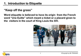 1. Introduction to Etiquette

“Keep off the grass”
Word etiquette is believed to have its origin from the French
word “Une...