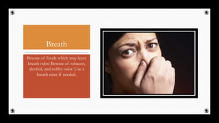Breath
Beware of foods which may leave
breath odor. Beware of tobacco,
alcohol, and coffee odor. Use a
breath mint if needed.
14
 