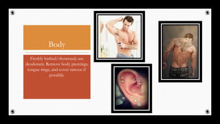 Body
Freshly bathed/showered; use
deodorant. Remove body piercings,
tongue rings, and cover tattoos if
possible.
15
 