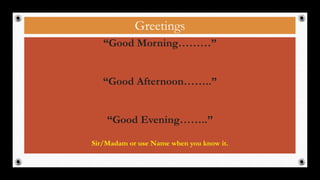 Greetings
“Good Morning………”
“Good Afternoon……..”
“Good Evening……..”
Sir/Madam or use Name when you know it.
22
 