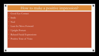 How to make a positive impression?
• Good Eye Contact
• Smile
• Nod
• Lean In/Move Forward
• Upright Posture
• Relaxed Facial Expressions
• Positive Tone of Voice
23
 