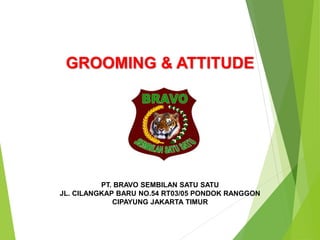 GROOMING & ATTITUDE
PT. BRAVO SEMBILAN SATU SATU
JL. CILANGKAP BARU NO.54 RT03/05 PONDOK RANGGON
CIPAYUNG JAKARTA TIMUR
 