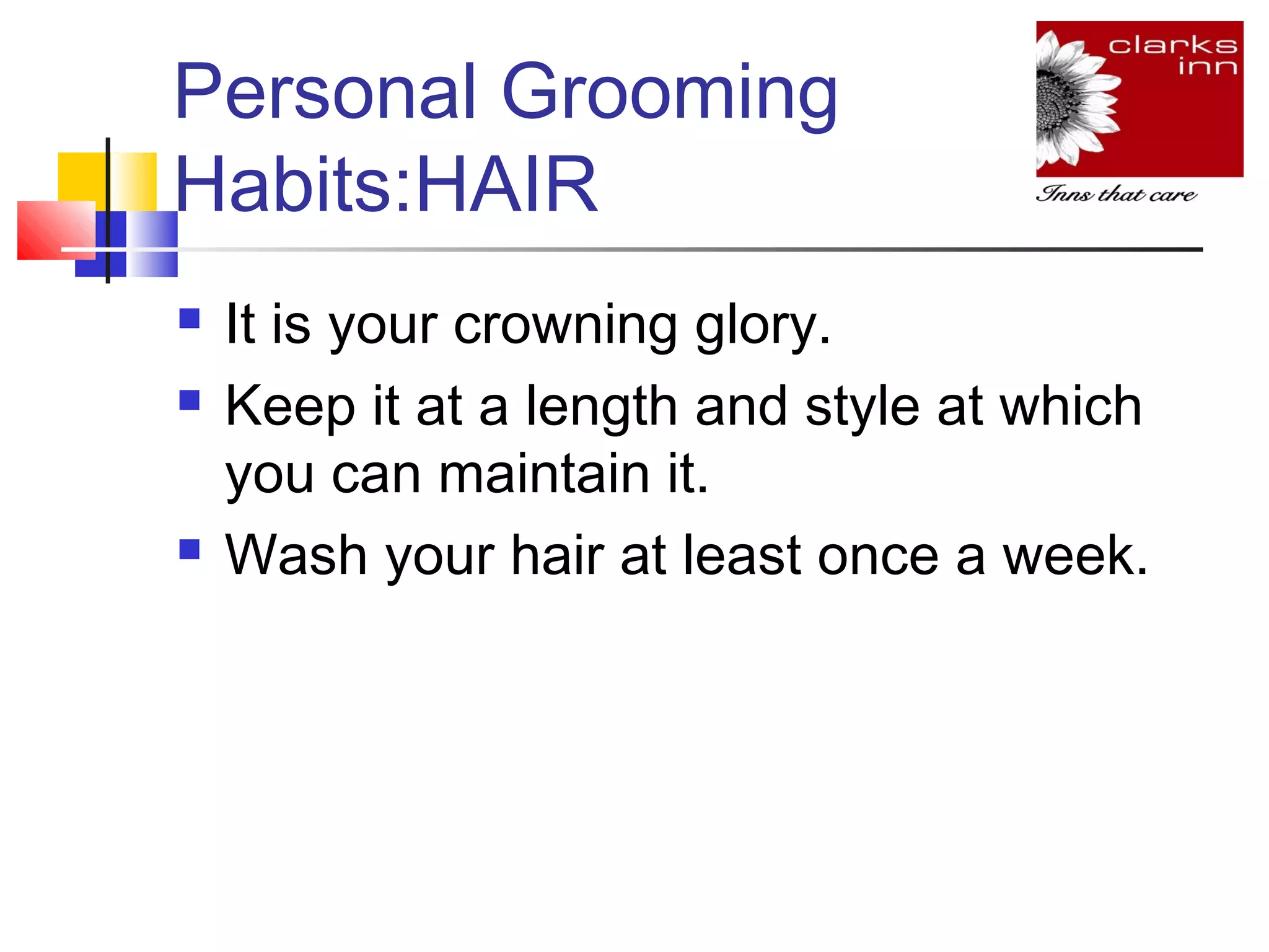 Personal Grooming
Habits:HAIR





It is your crowning glory.
Keep it at a length and style at which
you can maintain it.
Wash your hair at least once a week.

 