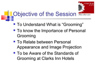 Objective of the Session







To Understand What is “Grooming”
To know the Importance of Personal
Grooming
To Relate between Personal
Appearance and Image Projection
To be Aware of the Standards of
Grooming at Clarks Inn Hotels

 