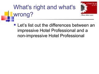 What's right and what's
wrong?


Let’s list out the differences between an
impressive Hotel Professional and a
non-impressive Hotel Professional

 