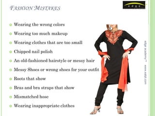 FASHION MISTAKES

   Wearing the wrong colors

   Wearing too much makeup

    Wearing clothes that are too small




                                                 edge academy™


   Chipped nail polish

   An old-fashioned hairstyle or messy hair




                                                 www.ealpl.com
   Messy Shoes or wrong shoes for your outfit

   Roots that show

   Bras and bra straps that show

   Mismatched hose

   Wearing inappropriate clothes
 