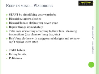KEEP IN MIND – WARDROBE

   START by simplifying your wardrobe
   Discard outgrown clothes
   Discard/donate clothes you never wear
    Repair things immediately




                                                              edge academy™


   Take care of clothing according to their label cleaning
    instructions (dry clean or hang dry, etc.)
   Don't buy clothes with exaggerated designs and colours-
    can’t repeat them often




                                                              www.ealpl.com
   Toilet habits
   Eating habits
   Politeness
 