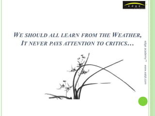 WE SHOULD ALL LEARN FROM THE WEATHER,
 IT NEVER PAYS ATTENTION TO CRITICS…




                                        edge academy™
                                        www.ealpl.com
 