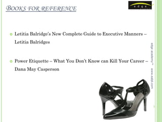 BOOKS FOR REFERENCE


    Letitia Balridge’s New Complete Guide to Executive Manners –
     Letitia Balridges




                                                                    edge academy™
    Power Etiquette – What You Don’t Know can Kill Your Career –
     Dana May Casperson




                                                                    www.ealpl.com
 