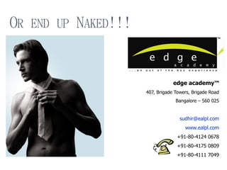 OR END UP NAKED!!!


                                 edge academy™
                     407, Brigade Towers, Brigade Road
                                  Bangalore – 560 025


                                    sudhir@ealpl.com
                                      www.ealpl.com
                                  +91-80-4124 0678
                                  +91-80-4175 0809
                                  +91-80-4111 7049
 