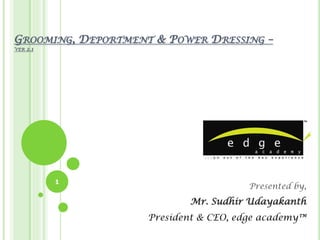 GROOMING, DEPORTMENT & POWER DRESSING –
VER   2.1




            1
                                       Presented by,
                            Mr. Sudhir Udayakanth
                    President & CEO, edge academy™
 