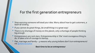 For the first generation entrepreneurs 
•Stop worrying someone will steal your idea. Worry about how to get customers, a t...