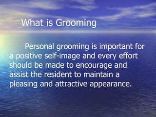What is Grooming Personal grooming is important for a positive self-image and every effort should be made to encourage and assist the resident to maintain a pleasing and attractive appearance.  