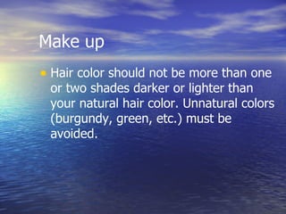 Make up Hair color should not be more than one or two shades darker or lighter than your natural hair color. Unnatural colors (burgundy, green, etc.) must be avoided.  