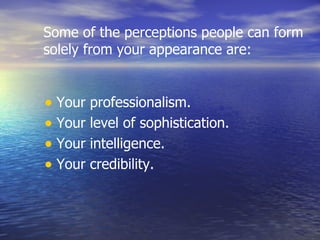 Some of the perceptions people can form solely from your appearance are: Your professionalism.  Your level of sophistication.  Your intelligence.  Your credibility.  