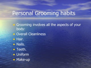Personal Grooming habits Grooming involves all the aspects of your body: Overall Cleanliness Hair. Nails. Teeth. Uniform Make-up 
