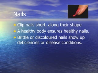 Nails Clip nails short, along their shape. A healthy body ensures healthy nails.  Brittle or discoloured nails show up deficiencies or disease conditions.  
