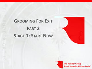GROOMING FOR EXIT
      PART 2
STAGE 1: START NOW




                     The Rudder Group
                     Growth Strategies & Mentor Capital
 