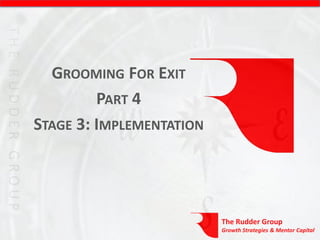 GROOMING FOR EXIT
         PART 4
STAGE 3: IMPLEMENTATION




                          The Rudder Group
                          Growth Strategies & Mentor Capital
 