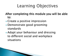 After completing this module you will be able
to:
 Create a positive impression
 Demonstrate good grooming
standards
 Adapt your behaviour and dressing
to different social and workplace
situations
 