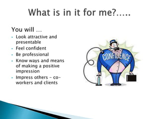 You will …
 Look attractive and
presentable
 Feel confident
 Be professional
 Know ways and means
of making a positive
impression
 Impress others - co-
workers and clients
 