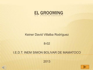 EL GROOMING

Keiner David Villalba Rodríguez
8-02
I.E.D.T. INEM SIMON BOLIVAR DE MAMATOCO

2013

 