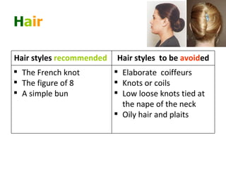 H a ir   Elaborate  coiffeurs Knots or coils Low loose knots tied at the nape of the neck  Oily hair and plaits The French knot The figure of 8 A simple bun Hair styles  to be  avoid ed Hair styles  recommended  