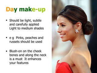 Da y   mak e-up   Should be light, subtle and carefully applied Light to medium shades e g  Pinks, peaches and russets should be used  Blush-on on the cheek bones and along the neck is a must  It enhances your features  