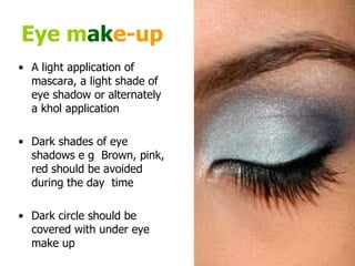 Eye m ak e-up A light application of mascara, a light shade of eye shadow or alternately a khol application  Dark shades of eye shadows e g  Brown, pink, red should be avoided during the day  time  Dark circle should be covered with under eye make up  