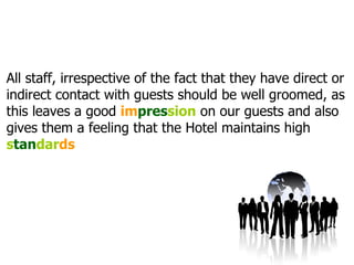 All staff, irrespective of the fact that they have direct or indirect contact with guests should be well groomed, as this leaves a good  im pres sion  on our guests and also gives them a feeling that the Hotel maintains high  s tan dar ds 