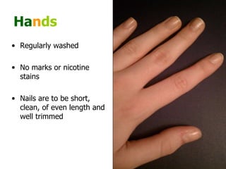 Ha n ds Regularly washed  No marks or nicotine stains  Nails are to be short, clean, of even length and well trimmed  
