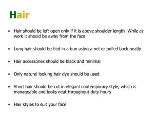 H a ir   <ul><li>Hair should be left open only if it is above shoulder length  While at work it should be away from the fa...