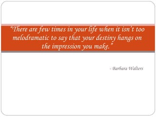 - Barbara Walters “ There are few times in your life when it isn’t too melodramatic to say that your destiny hangs on the impression you make.” 